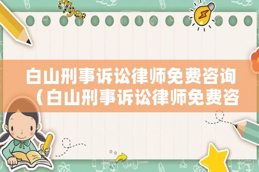 白山刑事訴訟律師免費咨詢（白山刑事訴訟律師免費咨詢電話號碼）
