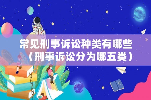常見刑事訴訟種類有哪些（刑事訴訟分為哪五類）