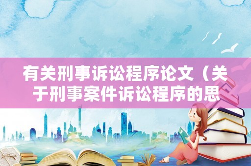 有關刑事訴訟程序論文（關于刑事案件訴訟程序的思考）