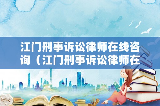 江門刑事訴訟律師在線咨詢（江門刑事訴訟律師在線咨詢電話號碼）