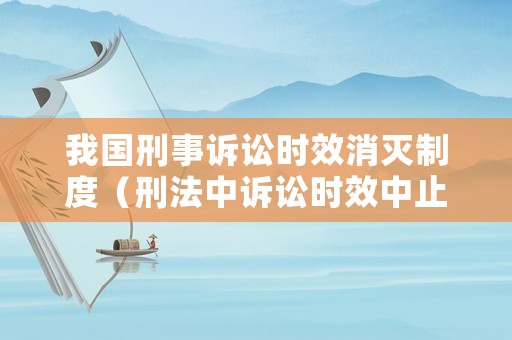 我國刑事訴訟時效消滅制度（刑法中訴訟時效中止的情形）