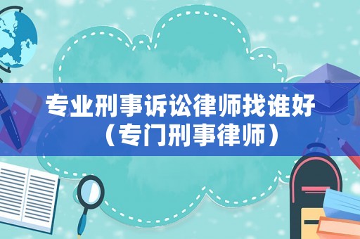 專業(yè)刑事訴訟律師找誰好（專門刑事律師）