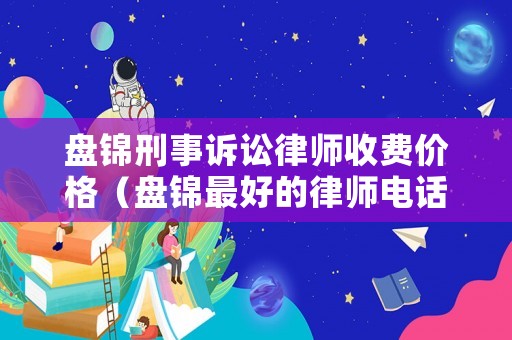 盤錦刑事訴訟律師收費價格（盤錦最好的律師電話）