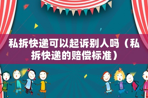私拆快遞可以起訴別人嗎（私拆快遞的賠償標準）