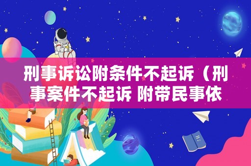刑事訴訟附條件不起訴（刑事案件不起訴 附帶民事依然可以進行嗎）
