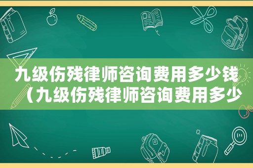 九級傷殘律師咨詢費用多少錢（九級傷殘律師咨詢費用多少）