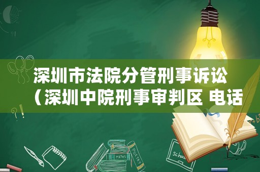 深圳市法院分管刑事訴訟（深圳中院刑事審判區 電話）