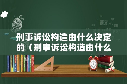 刑事訴訟構造由什么決定的（刑事訴訟構造由什么決定的法律規(guī)定）