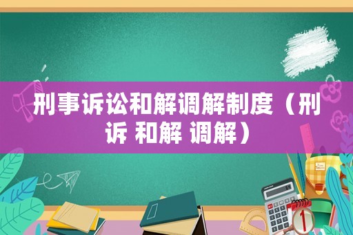 刑事訴訟和解調(diào)解制度（刑訴 和解 調(diào)解）