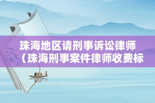 珠海地區請刑事訴訟律師（珠海刑事案件律師收費標準）