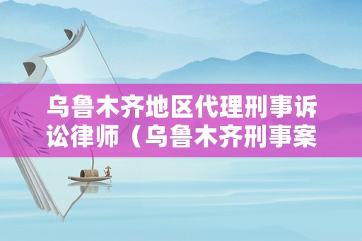 烏魯木齊地區(qū)代理刑事訴訟律師（烏魯木齊刑事案件律師事務(wù)所收費(fèi)）