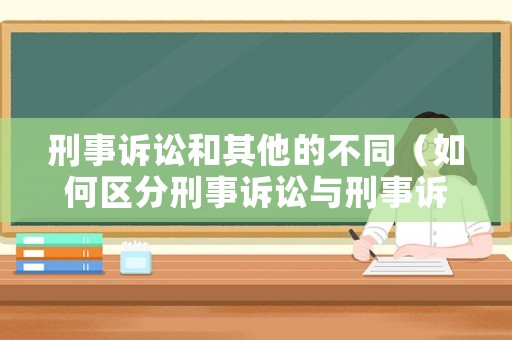 刑事訴訟和其他的不同（如何區(qū)分刑事訴訟與刑事訴訟法的目的）