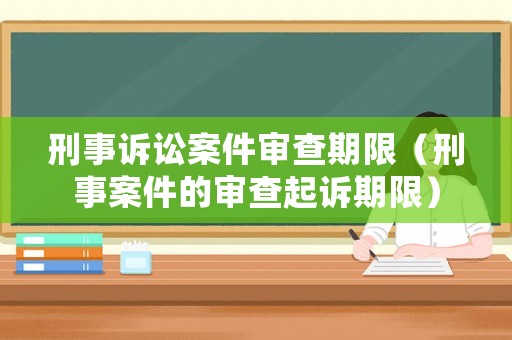 刑事訴訟案件審查期限（刑事案件的審查起訴期限）