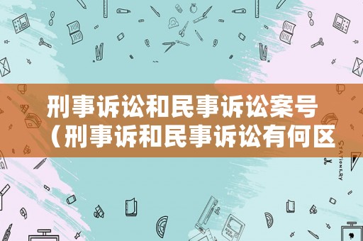 刑事訴訟和民事訴訟案號(hào)（刑事訴和民事訴訟有何區(qū)別）
