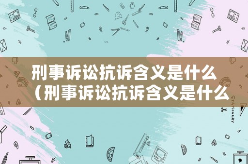 刑事訴訟抗訴含義是什么（刑事訴訟抗訴含義是什么呢）