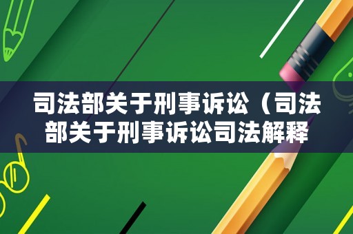 司法部關于刑事訴訟（司法部關于刑事訴訟司法解釋）