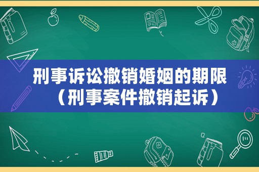 刑事訴訟撤銷婚姻的期限（刑事案件撤銷起訴）
