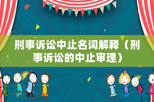 刑事訴訟中止名詞解釋（刑事訴訟的中止審理）