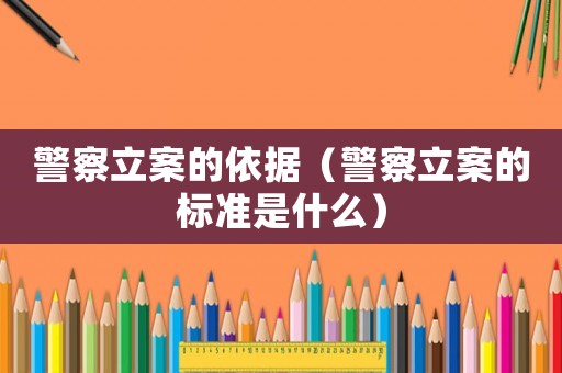 警察立案的依據(jù)（警察立案的標(biāo)準(zhǔn)是什么）