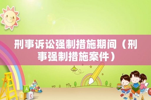 刑事訴訟強(qiáng)制措施期間（刑事強(qiáng)制措施案件）