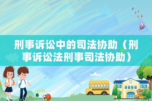 刑事訴訟中的司法協(xié)助（刑事訴訟法刑事司法協(xié)助）