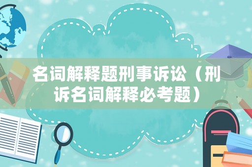 名詞解釋題刑事訴訟（刑訴名詞解釋必考題）
