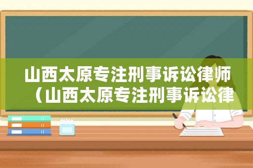 山西太原專注刑事訴訟律師（山西太原專注刑事訴訟律師事務所）