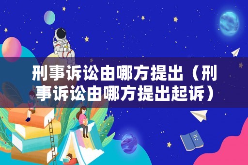刑事訴訟由哪方提出（刑事訴訟由哪方提出起訴）