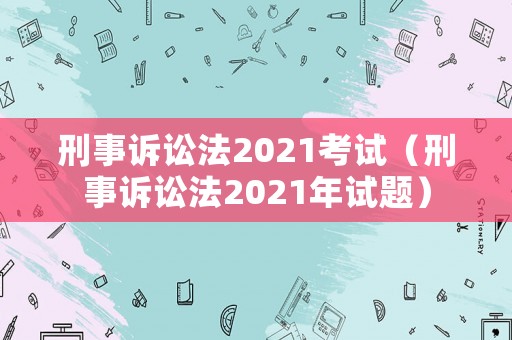 刑事訴訟法2021考試（刑事訴訟法2021年試題）