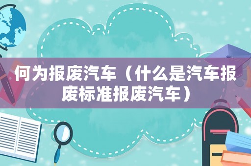 何為報廢汽車（什么是汽車報廢標準報廢汽車）
