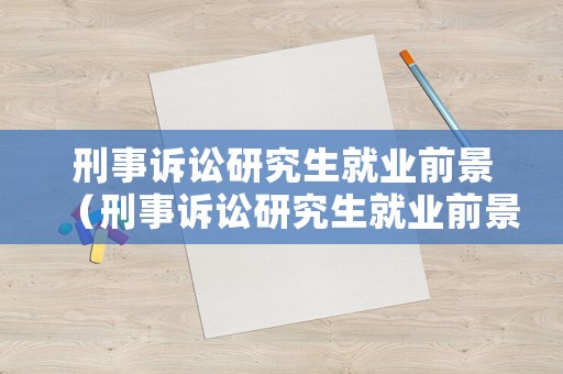 刑事訴訟研究生就業前景（刑事訴訟研究生就業前景如何）