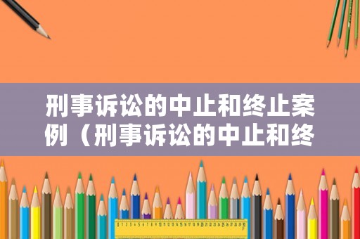 刑事訴訟的中止和終止案例（刑事訴訟的中止和終止案例有哪些）