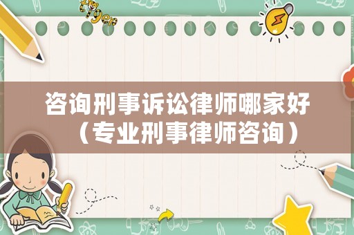 咨詢刑事訴訟律師哪家好（專業(yè)刑事律師咨詢）