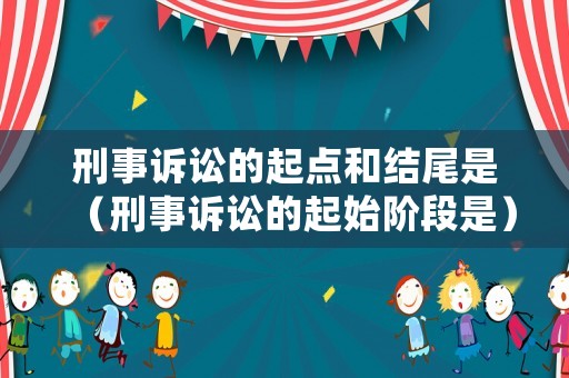 刑事訴訟的起點和結尾是（刑事訴訟的起始階段是）