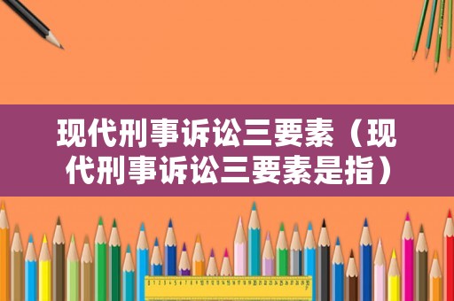 現(xiàn)代刑事訴訟三要素（現(xiàn)代刑事訴訟三要素是指）