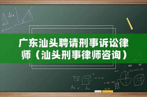 廣東汕頭聘請刑事訴訟律師（汕頭刑事律師咨詢）