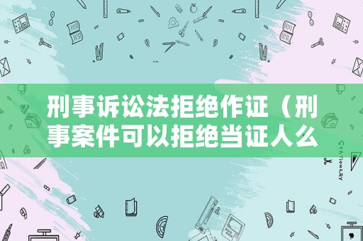 刑事訴訟法拒絕作證（刑事案件可以拒絕當證人么）