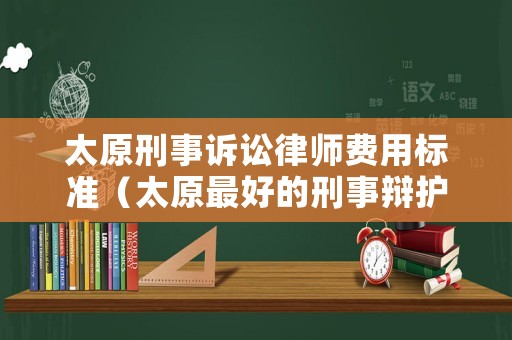 太原刑事訴訟律師費(fèi)用標(biāo)準(zhǔn)（太原最好的刑事辯護(hù)律師事務(wù)所）