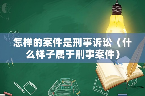 怎樣的案件是刑事訴訟（什么樣子屬于刑事案件）