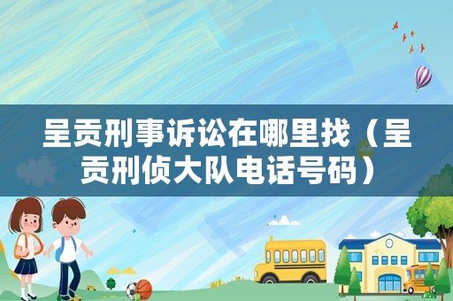 呈貢刑事訴訟在哪里找（呈貢刑偵大隊(duì)電話號碼）