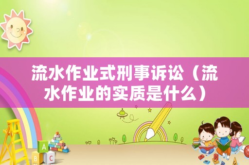 流水作業(yè)式刑事訴訟（流水作業(yè)的實質(zhì)是什么）