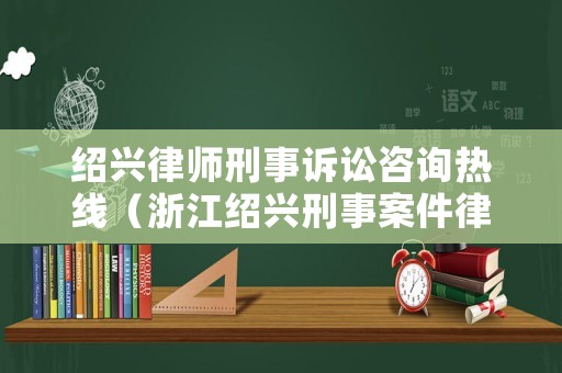 紹興律師刑事訴訟咨詢熱線（浙江紹興刑事案件律師事務所）
