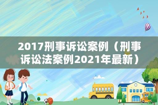 2017刑事訴訟案例（刑事訴訟法案例2021年最新）