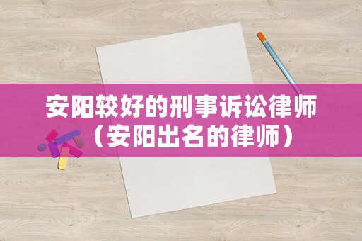 安陽較好的刑事訴訟律師（安陽出名的律師）