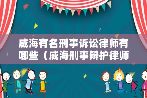 威海有名刑事訴訟律師有哪些（威海刑事辯護(hù)律師）