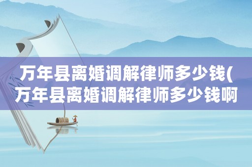 萬(wàn)年縣離婚調(diào)解律師多少錢(qián)(萬(wàn)年縣離婚調(diào)解律師多少錢(qián)啊)