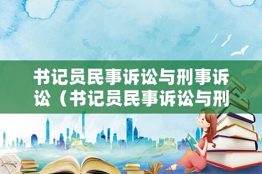 書記員民事訴訟與刑事訴訟（書記員民事訴訟與刑事訴訟的區別）