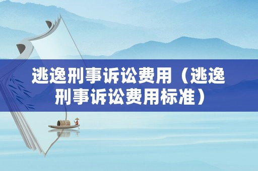 逃逸刑事訴訟費(fèi)用（逃逸刑事訴訟費(fèi)用標(biāo)準(zhǔn)）