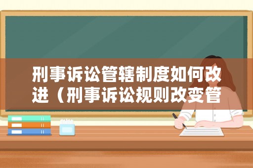 刑事訴訟管轄制度如何改進（刑事訴訟規(guī)則改變管轄）