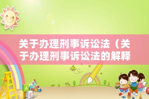 關(guān)于辦理刑事訴訟法（關(guān)于辦理刑事訴訟法的解釋）